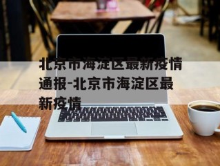 北京市海淀区最新疫情通报-北京市海淀区最新疫情