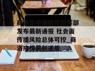 商洛市疫情防控指挥部发布最新通报 社会面传播风险总体可控_商洛疫情最新通报