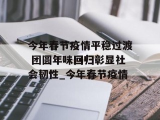 今年春节疫情平稳过渡 团圆年味回归彰显社会韧性_今年春节疫情
