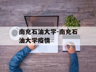 南充石油大学-南充石油大学疫情