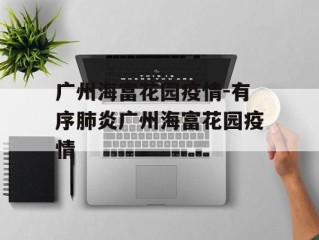 广州海富花园疫情-有序肺炎广州海富花园疫情