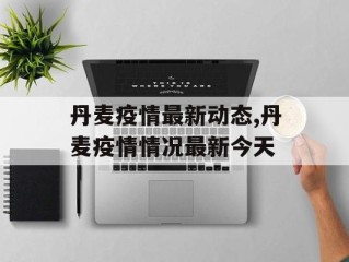 丹麦疫情最新动态,丹麦疫情情况最新今天