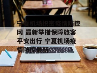 宁夏机场织密疫情防控网 最新举措保障旅客平安出行 宁夏机场疫情防控最新