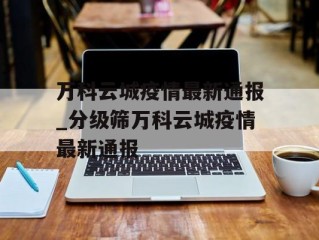 万科云城疫情最新通报_分级筛万科云城疫情最新通报