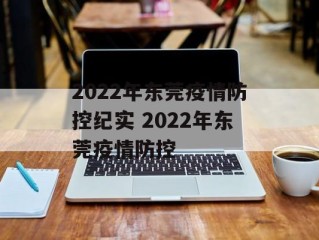 2022年东莞疫情防控纪实 2022年东莞疫情防控