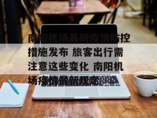 南阳机场最新疫情防控措施发布 旅客出行需注意这些变化 南阳机场疫情最新规定