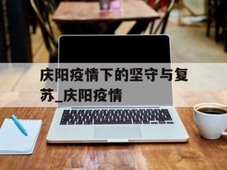 庆阳疫情下的坚守与复苏_庆阳疫情