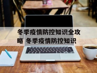 冬季疫情防控知识全攻略 冬季疫情防控知识