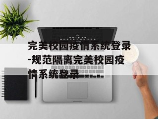 完美校园疫情系统登录-规范隔离完美校园疫情系统登录