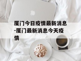 厦门今日疫情最新消息-厦门最新消息今天疫情