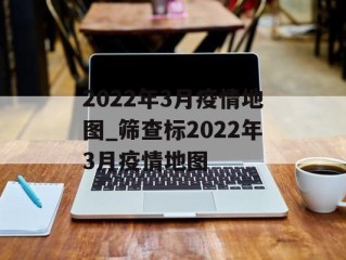 2022年3月疫情地图_筛查标2022年3月疫情地图