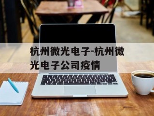 杭州微光电子-杭州微光电子公司疫情