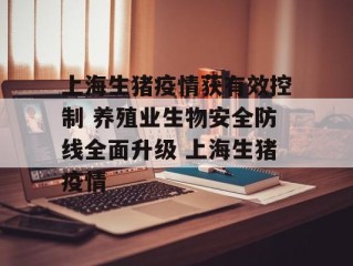 上海生猪疫情获有效控制 养殖业生物安全防线全面升级 上海生猪疫情