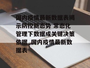 国内疫情最新数据表揭示防控新态势 常态化管理下数据成关键决策依据_国内疫情最新数据表