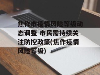 焦作市疫情风险等级动态调整 市民需持续关注防控政策(焦作疫情风险等级)