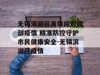 无锡滨湖区高效应对局部疫情 精准防控守护市民健康安全-无锡滨湖区疫情