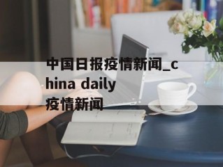 中国日报疫情新闻_china daily疫情新闻