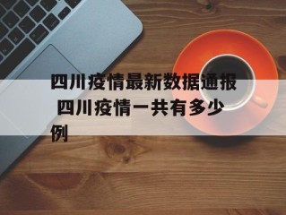 四川疫情最新数据通报 四川疫情一共有多少例
