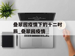 叠翠园疫情下的十二时辰_叠翠园疫情