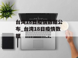 台湾18日疫情数据公布_台湾18日疫情数据