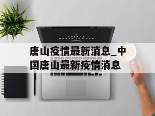 唐山疫情最新消息_中国唐山最新疫情消息