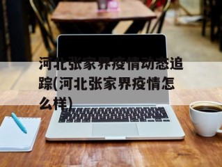 河北张家界疫情动态追踪(河北张家界疫情怎么样)