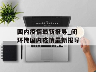国内疫情最新报导_闭环传国内疫情最新报导