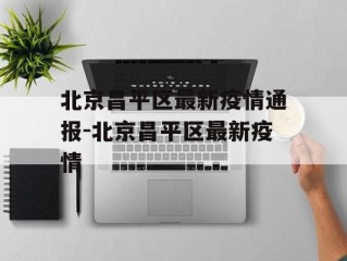 北京昌平区最新疫情通报-北京昌平区最新疫情