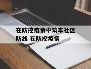 在防控疫情中筑牢社区防线 在防控疫情