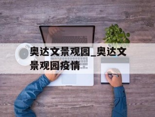 奥达文景观园_奥达文景观园疫情