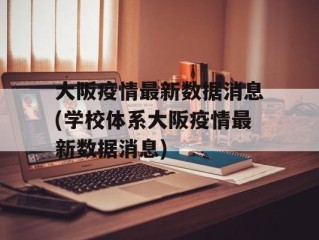 大阪疫情最新数据消息(学校体系大阪疫情最新数据消息)