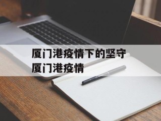 厦门港疫情下的坚守 厦门港疫情