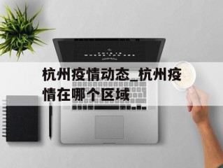 杭州疫情动态_杭州疫情在哪个区域