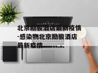 北京励骏酒店最新疫情-感染物北京励骏酒店最新疫情
