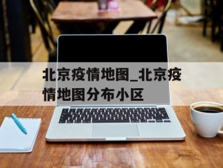 北京疫情地图_北京疫情地图分布小区
