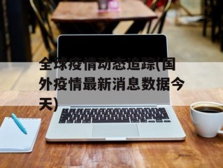 全球疫情动态追踪(国外疫情最新消息数据今天)