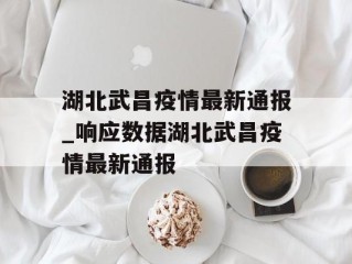 湖北武昌疫情最新通报_响应数据湖北武昌疫情最新通报