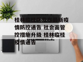 桂林临桂区发布最新疫情防控通告 社会面管控措施升级 桂林临桂疫情通告