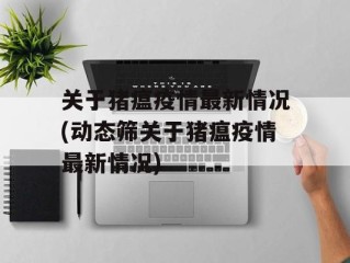关于猪瘟疫情最新情况(动态筛关于猪瘟疫情最新情况)