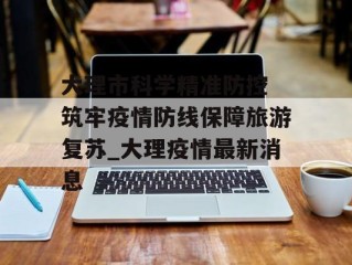 大理市科学精准防控 筑牢疫情防线保障旅游复苏_大理疫情最新消息