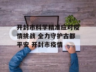 开封市科学精准应对疫情挑战 全力守护古都平安 开封市疫情