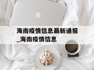 海南疫情信息最新通报_海南疫情信息