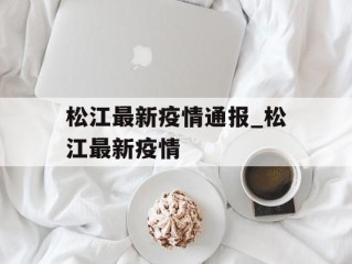 松江最新疫情通报_松江最新疫情
