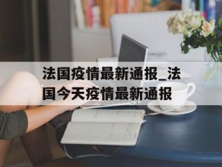 法国疫情最新通报_法国今天疫情最新通报