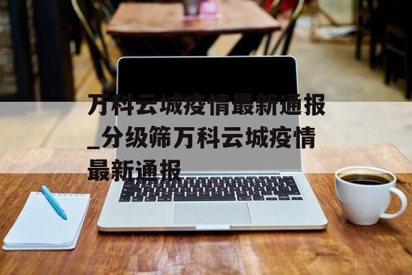 万科云城疫情最新通报_分级筛万科云城疫情最新通报