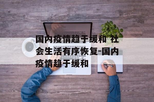 国内疫情趋于缓和 社会生活有序恢复-国内疫情趋于缓和