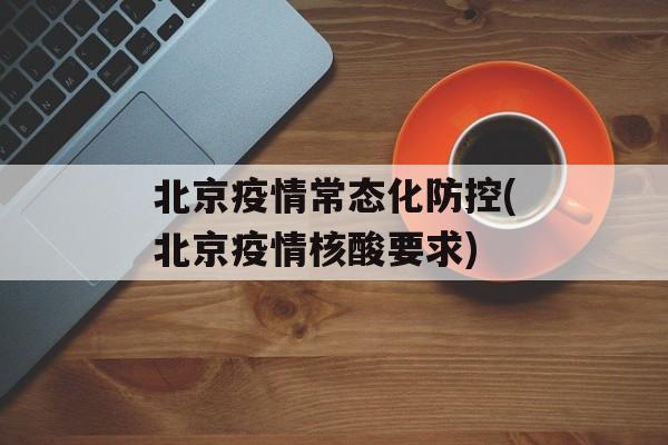 北京疫情常态化防控(北京疫情核酸要求)