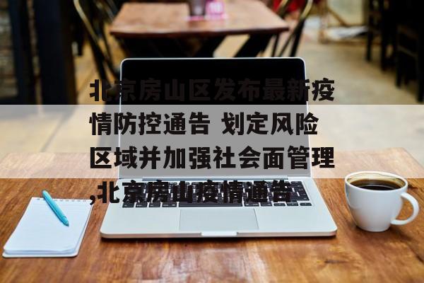 北京房山区发布最新疫情防控通告 划定风险区域并加强社会面管理,北京房山疫情通告