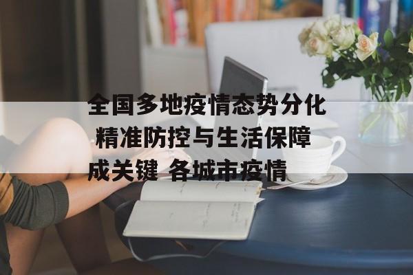 全国多地疫情态势分化 精准防控与生活保障成关键 各城市疫情