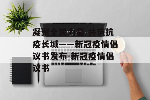 凝聚全民力量 共筑抗疫长城——新冠疫情倡议书发布-新冠疫情倡议书